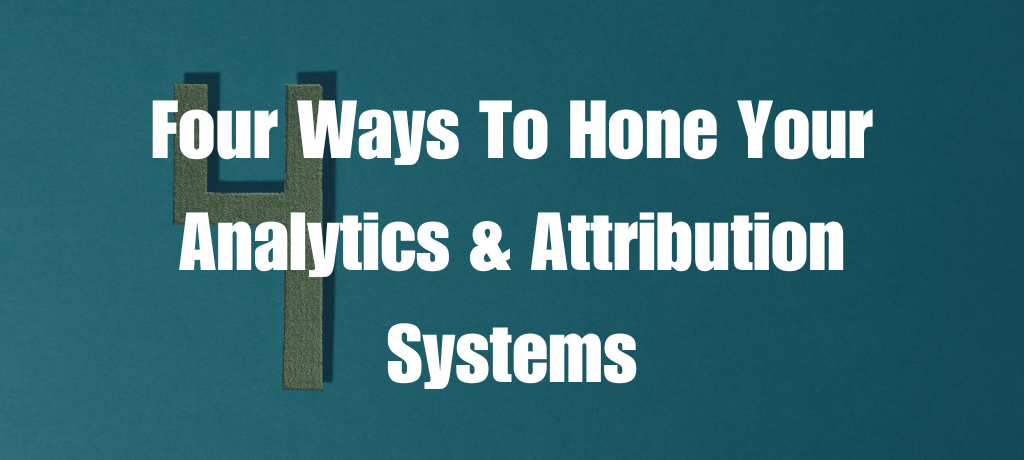 Four Ways To Hone Your Analytics & Attribution Systems