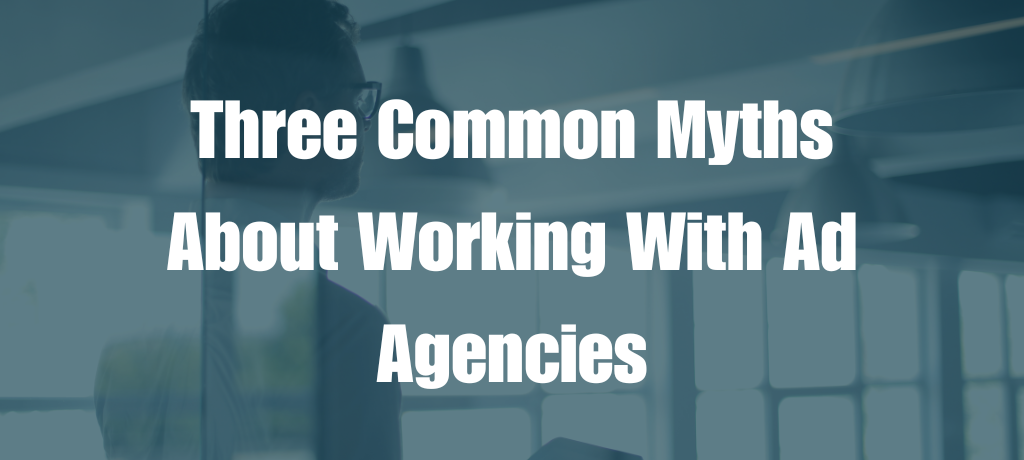 Three Common Myths About Working With Ad Agencies