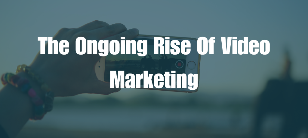 The Ongoing Rise of Video Marketing