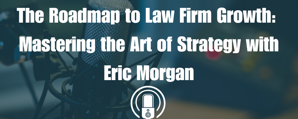 The Roadmap to Law Firm Growth: Mastering the Art of Strategy with Eric Morgan