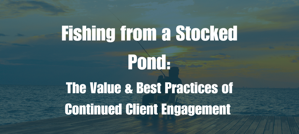 Fishing from a Stocked Pond: The Value & Best Practices of Continued Client Engagement